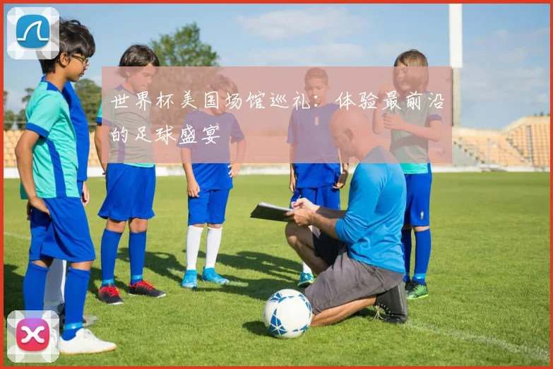 世界杯美国场馆巡礼：体验最前沿的足球盛宴