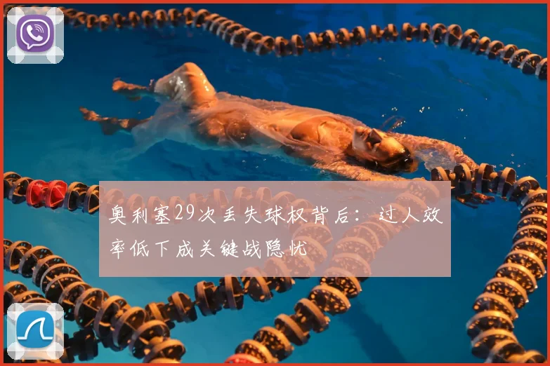 奥利塞29次丢失球权背后：过人效率低下成关键战隐忧