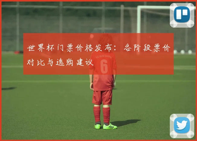 世界杯门票价格发布：各阶段票价对比与选购建议