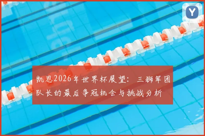凯恩2026年世界杯展望：三狮军团队长的最后争冠机会与挑战分析