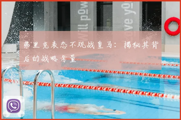 弗里克表态不观战皇马:揭秘其背后的战略考量
