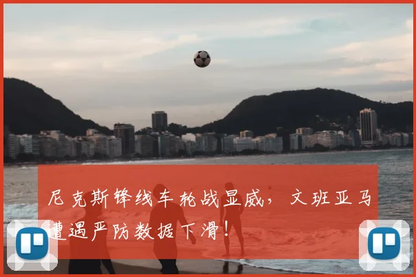 尼克斯锋线车轮战显威,文班亚马遭遇严防数据下滑!