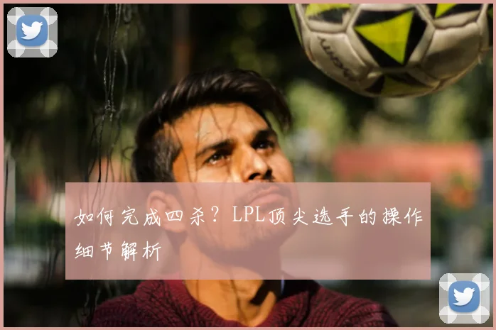 如何完成四杀?LPL顶尖选手的操作细节解析