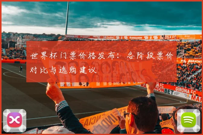 世界杯门票价格发布:各阶段票价对比与选购建议