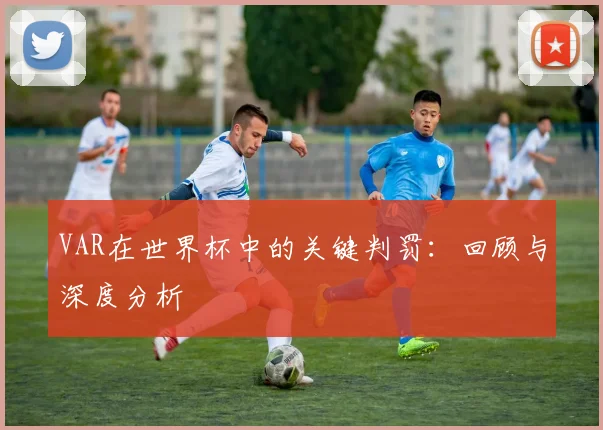 VAR在世界杯中的关键判罚:回顾与深度分析