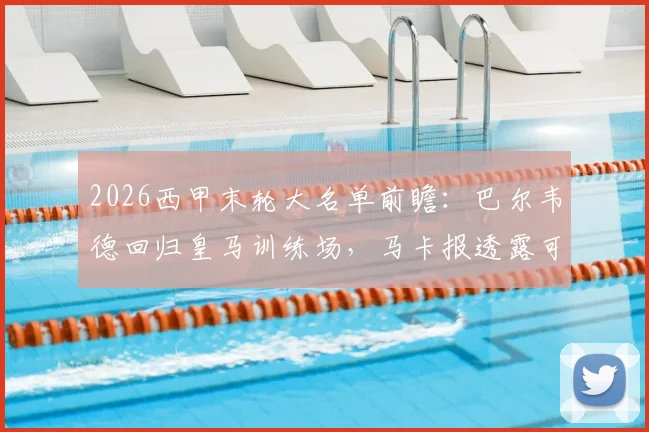 2026西甲末轮大名单前瞻:巴尔韦德回归皇马训练场,马卡报透露可能入选