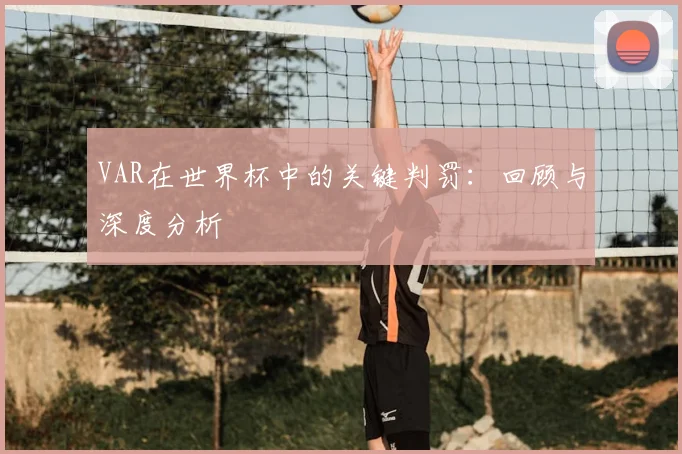VAR在世界杯中的关键判罚:回顾与深度分析