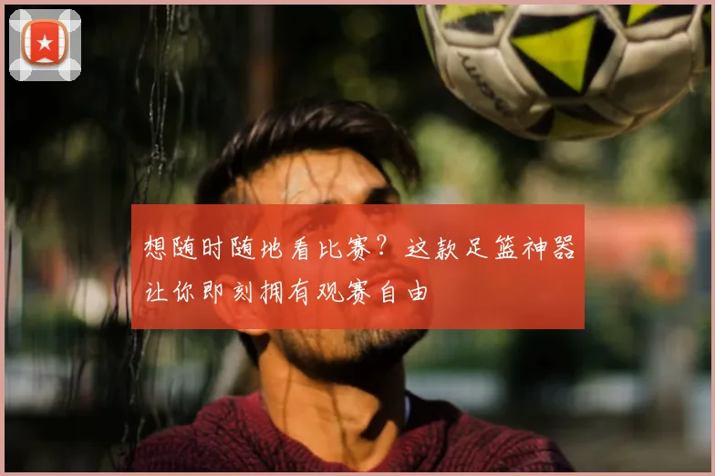 想随时随地看比赛？这款足篮神器让你即刻拥有观赛自由