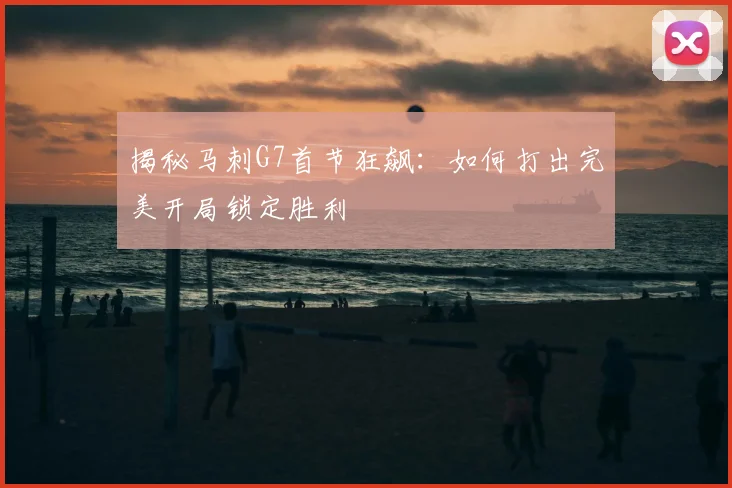 揭秘马刺G7首节狂飙：如何打出完美开局锁定胜利