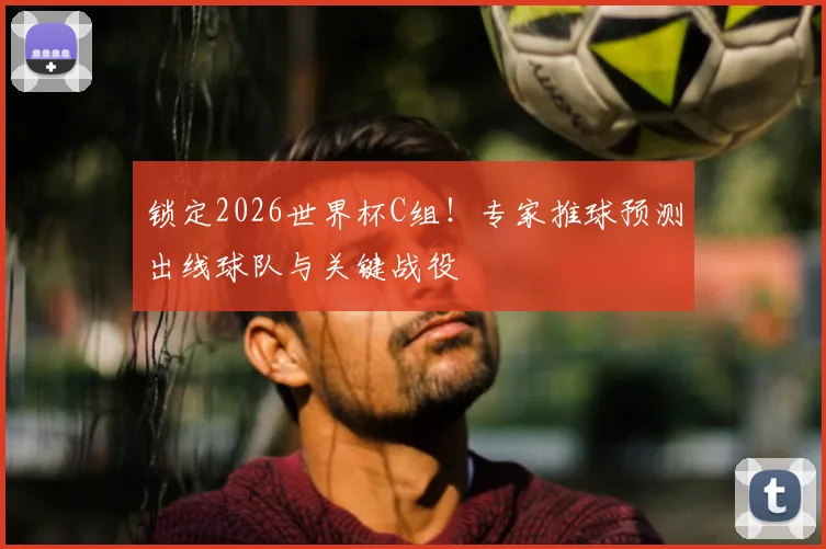 锁定2026世界杯C组！专家推球预测出线球队与关键战役
