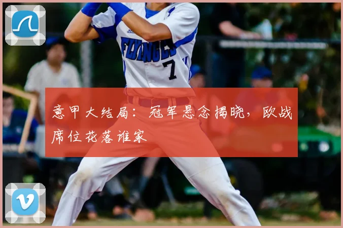 意甲大结局:冠军悬念揭晓,欧战席位花落谁家