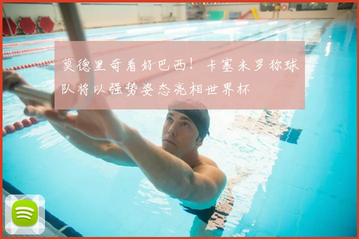 莫德里奇看好巴西!卡塞米罗称球队将以强势姿态亮相世界杯