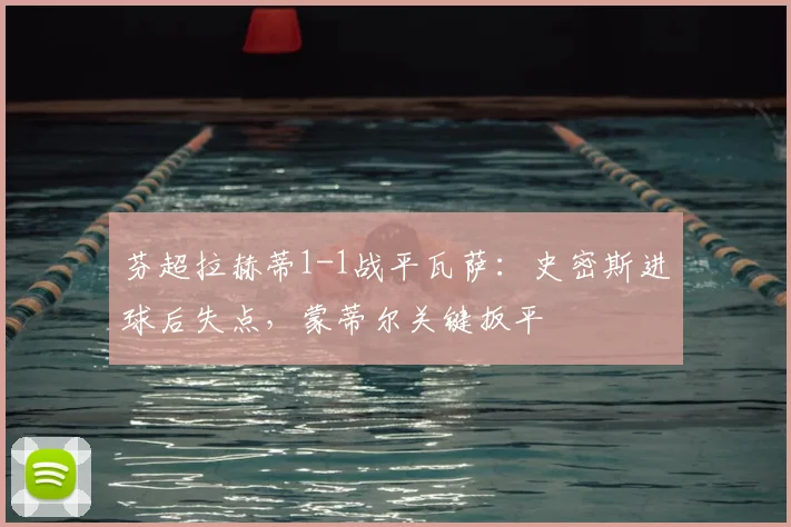 芬超拉赫蒂1-1战平瓦萨：史密斯进球后失点，蒙蒂尔关键扳平