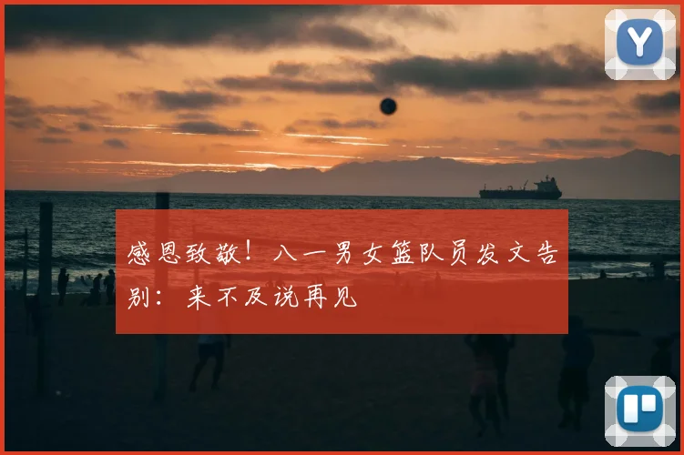 感恩致敬！八一男女篮队员发文告别：来不及说再见