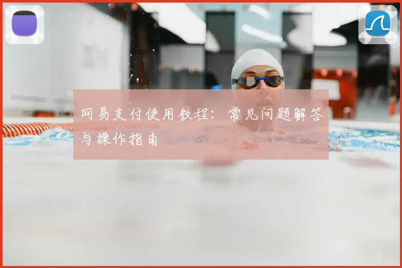 网易支付使用教程:常见问题解答与操作指南