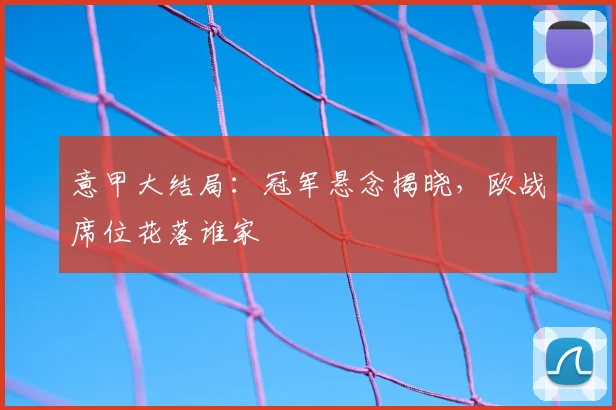 意甲大结局:冠军悬念揭晓,欧战席位花落谁家