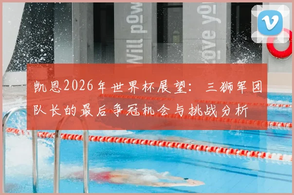 凯恩2026年世界杯展望:三狮军团队长的最后争冠机会与挑战分析