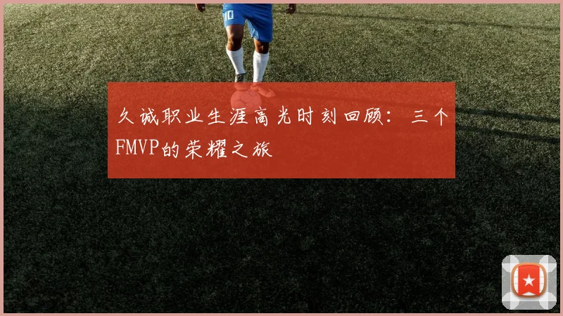久诚职业生涯高光时刻回顾：三个FMVP的荣耀之旅