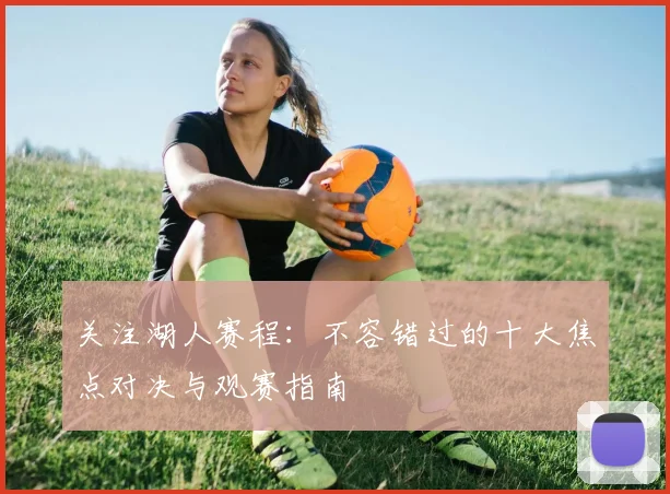 关注湖人赛程:不容错过的十大焦点对决与观赛指南
