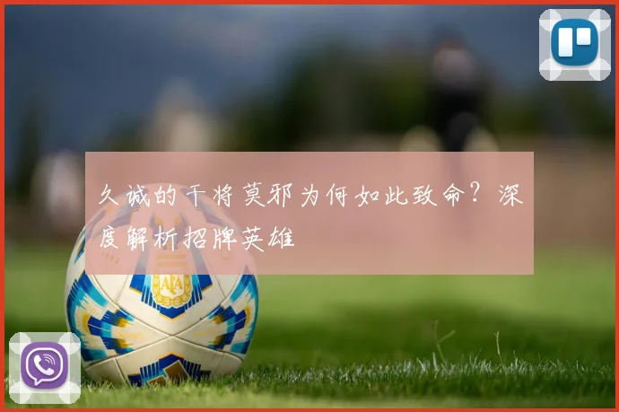 久诚的干将莫邪为何如此致命？深度解析招牌英雄