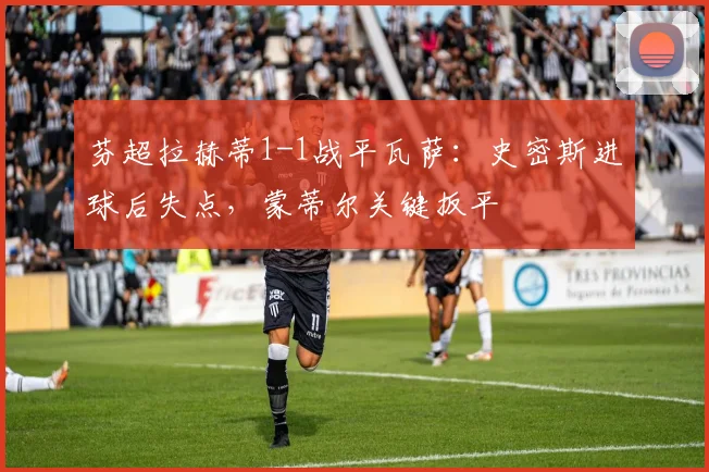 芬超拉赫蒂1-1战平瓦萨：史密斯进球后失点，蒙蒂尔关键扳平