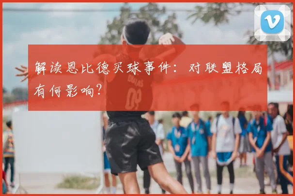 解读恩比德买球事件:对联盟格局有何影响?