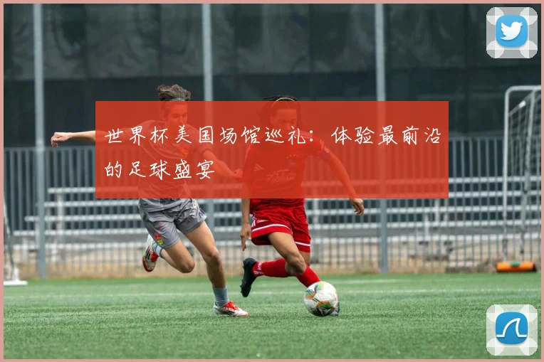 世界杯美国场馆巡礼:体验最前沿的足球盛宴