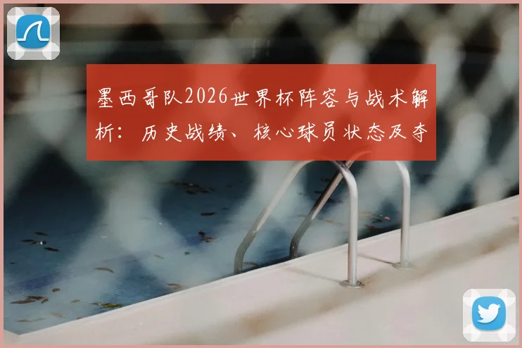 墨西哥队2026世界杯阵容与战术解析：历史战绩、核心球员状态及夺冠可能性深度评估