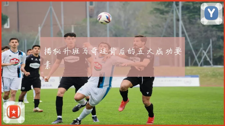 揭秘升班马奇迹背后的五大成功要素
