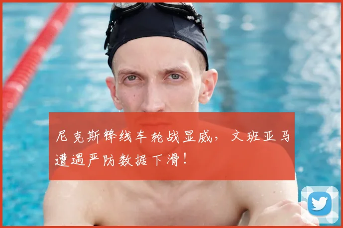 尼克斯锋线车轮战显威,文班亚马遭遇严防数据下滑!