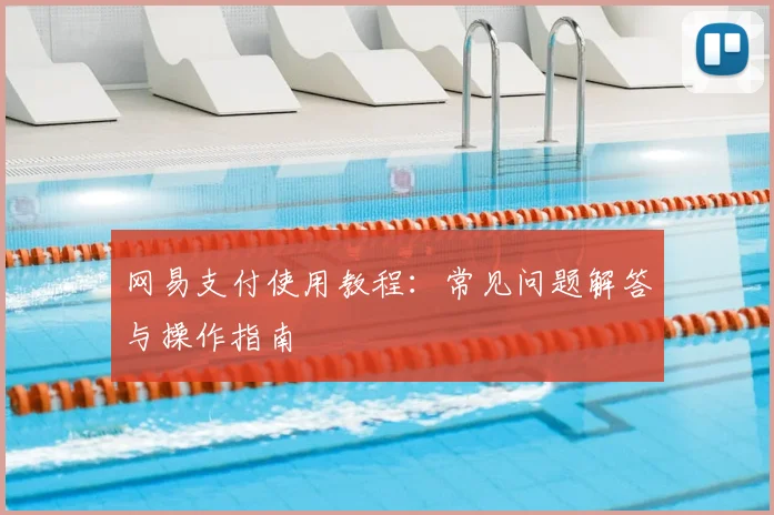 网易支付使用教程：常见问题解答与操作指南